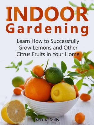 Indoor Gardening: Learn How to Successfully Grow Lemons and Other Citrus Fruits in Your Home【電子書籍】[ Bertha Mills ]