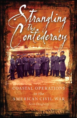 Strangling the Confederacy Coastal Operations in the American Civil War【電子書籍】[ Kevin Dougherty ]