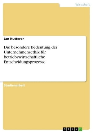 Die besondere Bedeutung der Unternehmensethik für betriebswirtschaftliche Entscheidungsprozesse