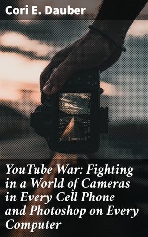 YouTube War: Fighting in a World of Cameras in Every Cell Phone and Photoshop on Every Computer【電子書籍】[ Cori E. Dauber ]