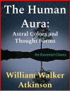 The Human Aura Astral Colors and Thought Forms【電子書籍】[ William Walker Atkinson ]