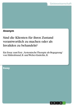 Sind die Klienten f?r ihren Zustand verantwortlich zu machen oder als Invaliden zu behandeln? Ein Essay zum Text 'Systemische Therapie als Begegnung' von Hildenbrand, B. und Welter-Enderlin, R.【電子書籍】[ Anonym ]