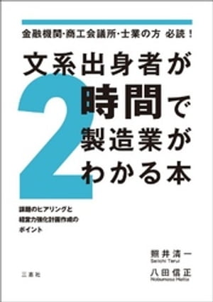 金融機関・商工会議所・士業の方 必読！文系出身者が2時間で製造業がわかる本 課題のヒアリングと経営力強化計画作成のポイント【電子書籍】[ 照井清一 ]