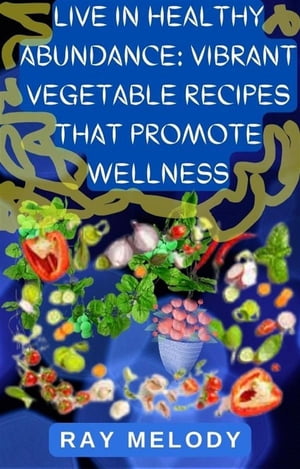 Live In Healthy Abundance: Vibrant Vegetable Recipes That Promote Wellness【電子書籍】[ MELODY RAY ]