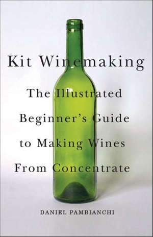 Kit Winemaking: The Illustrated Beginner's Guide to Making Wine from Concentrate