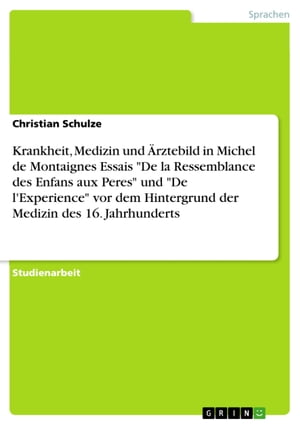 Krankheit, Medizin und ?rztebild in Michel de Montaignes Essais 'De la Ressemblance des Enfans aux Peres' und 'De l'Experience' vor dem Hintergrund der Medizin des 16. Jahrhunderts