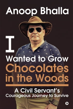 I Wanted to Grow Chocolates in the Woods A Civil Servant's Courageous Journey to Survive【電子書籍】[ Anoop Bhalla ]