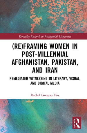 (Re)Framing Women in Post-Millennial Afghanistan, Pakistan, and Iran Remediated Witnessing in Literary, Visual, and Digital MediaŻҽҡ[ Rachel Gregory Fox ]