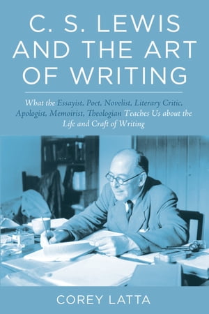 C. S. Lewis and the Art of Writing What the Essayist, Poet, Novelist, Literary Critic, Apologist, Memoirist, Theologian Teaches Us about the Life and Craft of Writing