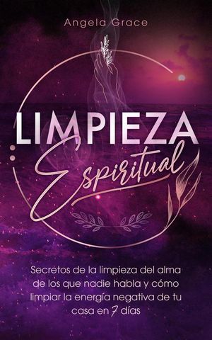 Limpieza Espiritual: Secretos De La Limpieza Del Alma De Los Que Nadie Habla Y C?mo Limpiar La Energ?a Negativa De Tu Casa En 7 D?as