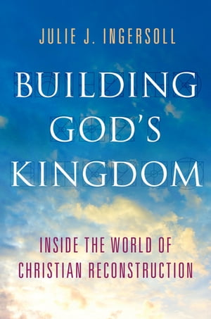 Building God's Kingdom Inside the World of Christian Reconstruction【電子書籍】[ Julie J. Ingersoll ]