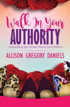 Walk in Your Authority Unleashing the Divine Power From Within【電子書籍】[ Allison G. Daniels ]