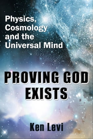Proving God Exists: Physics, Cosmology, and the Universal Mind【電子書籍】 Ken Levi