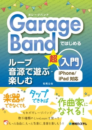GarageBandではじめる ループ音源で遊ぶ・楽しむ超入門 iPhone／iPad対応【電子書籍】[ 松尾公也 ]