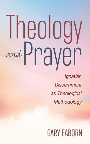 Theology and Prayer Ignatian Discernment as Theological Methodology【電子書籍】[ Gary Eaborn ]