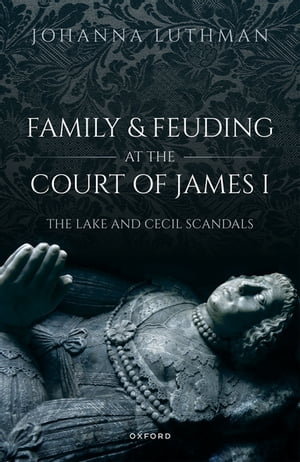 Family and Feuding at the Court of James I The Lake and Cecil Scandals【電子書籍】[ Dr Johanna Luthman ]