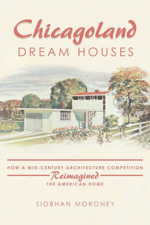 Chicagoland Dream Houses How a Mid-Century Architecture Competition Reimagined the American Home【電子書籍】 Siobhan Moroney