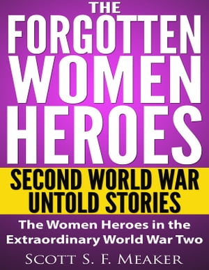 The Forgotten Women Heroes: Second World War Untold Stories - The Women Heroes in the Extraordinary World War Two[Military, History,War,World War]