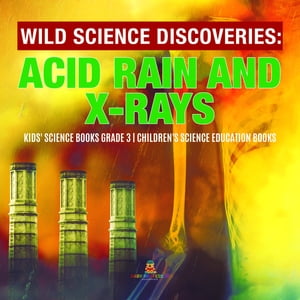 Wild Science Discoveries : Acid Rain and X-Rays | Kids' Science Books Grade 3 | Children's Science Education Books