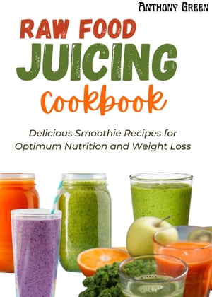 RAW FOOD JUICING COOKBOOK Delicious Smoothie Recipes for Optimum Nutrition and Weight Loss【電子..
