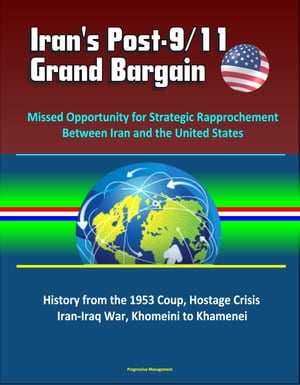 Iran's Post-9/11 Grand Bargain: Missed Opportunity for Strategic Rapprochement Between Iran and the United States - History from the 1953 Coup, Hostage Crisis, Iran-Iraq War, Khomeini to KhameneiŻҽҡ[ Progressive Management ]