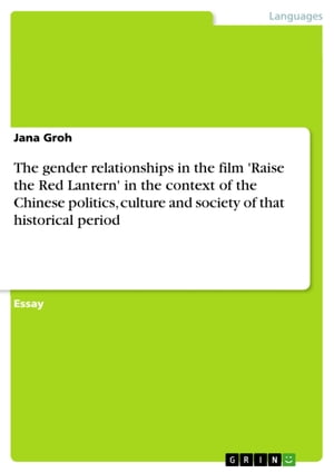 The gender relationships in the film 039 Raise the Red Lantern 039 in the context of the Chinese politics, culture and society of that historical period【電子書籍】 Jana Groh