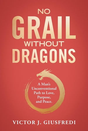 No Grail Without Dragons: A Man's Unconventional Path to Love, Purpose, and Peace.