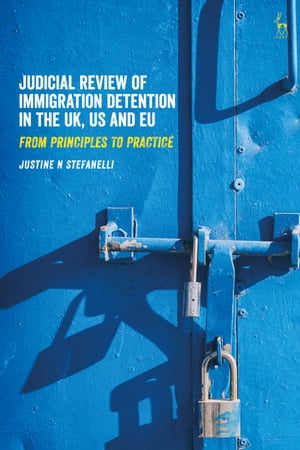 Judicial Review of Immigration Detention in the UK, US and EU From Principles to Practice【電子書籍】[ Justine N Stefanelli ]