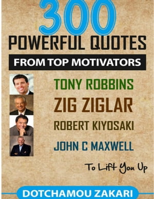 300 Powerful Quotes from Top Motivators Tony Robbins Zig Ziglar Robert Kiyosaki John C. Maxwell  to Lift You Up.Żҽҡ[ DOTCHAMOU ZAKARI ]