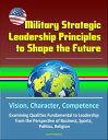 Military Strategic Leadership Principles to Shape the Future: Vision, Character, Competence, Examining Qualities Fundamental to Leadership from the Perspective of Business, Sports, Politics, Religion