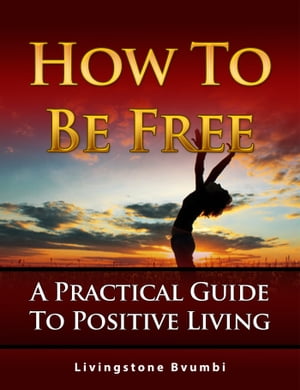 How To Be Free: A Practical Guide To Positive Living