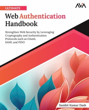 Ultimate Web Authentication Handbook Strengthen Web Security by Leveraging Cryptography and Authentication Protocols such as OAuth, SAML and FIDO