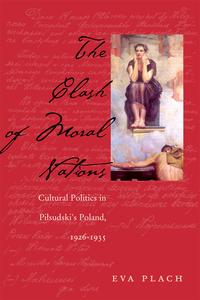 The Clash of Moral Nations Cultural Politics in Pi sudski’s Poland, 1926 1935【電子書籍】 Eva Plach