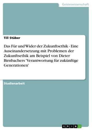 Das F?r und Wider der Zukunftsethik - Eine Auseinandersetzung mit Problemen der Zukunftsethik am Beispiel von Dieter Birnbachers 'Verantwortung f?r zuk?nftige Generationen' Eine Auseinandersetzung mit Problemen der Zukunftsethik am Be