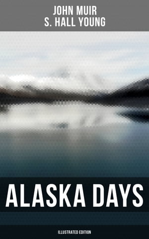 Alaska Days (Illustrated Edition) Illustrated: Travels in Alaska, The Cruise of the Corwin, Stickeen and Alaska Days【電子書籍】 John Muir