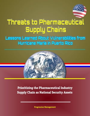 Threats to Pharmaceutical Supply Chains: Lessons Learned About Vulnerabilities from Hurricane Maria in Puerto Rico, Prioritizing the Pharmaceutical Industry Supply Chain as National Security Assets