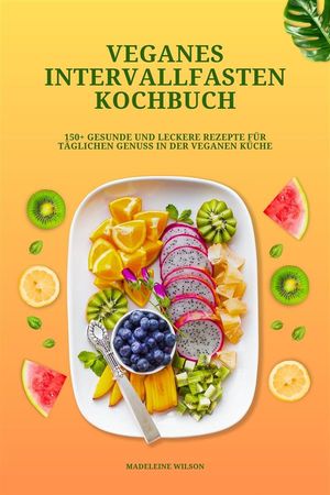 Veganes Intervallfasten Kochbuch: 150+ gesunde und leckere Rezepte für täglichen Genuss in der veganen Küche