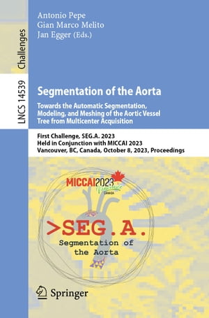 Segmentation of the Aorta. Towards the Automatic Segmentation, Modeling, and Meshing of the Aortic Vessel Tree from Multicenter Acquisition First Challenge, SEG.A. 2023, Held in Conjunction with MICCAI 2023, Vancouver, BC, Canada, Octobe【電子書籍】