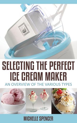 Selecting The Perfect Ice Cream Maker An Overview Of The Various Types...