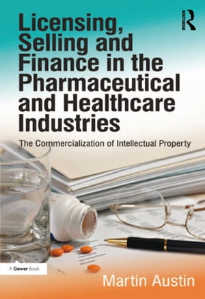 Licensing, Selling and Finance in the Pharmaceutical and Healthcare Industries The Commercialization of Intellectual Property【電子書籍】 Martin Austin