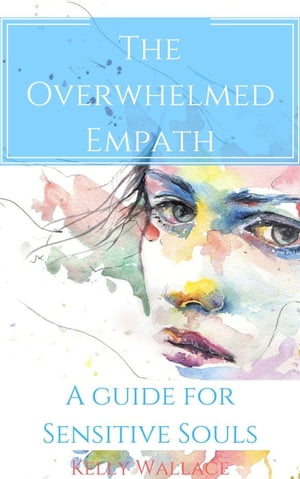 The Overwhelmed Empath - A Guide For Sensitive Souls