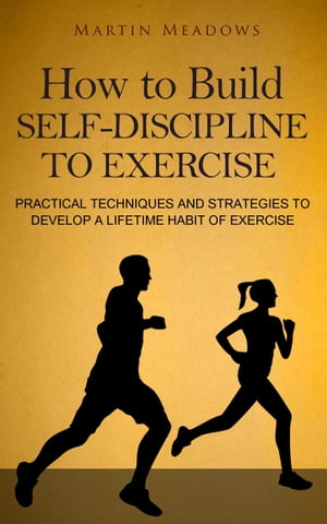 How to Build Self-Discipline to Exercise Practical Techniques and Strategies to Develop a Lifetime Habit of Exercise【電子書籍】[ Martin Meadows ]