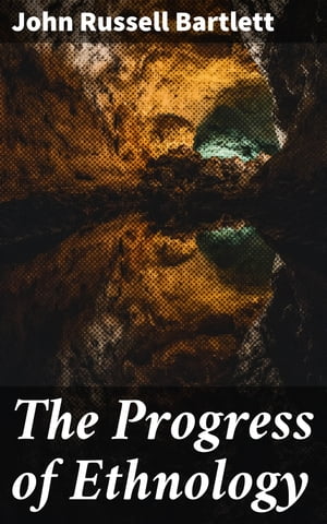 The Progress of Ethnology An Account of Recent Archaeological, Philological and Geographical Researches in Various Parts of the Globe, Tending to Elucidate the Physical History of Man【電子書籍】 John Russell Bartlett