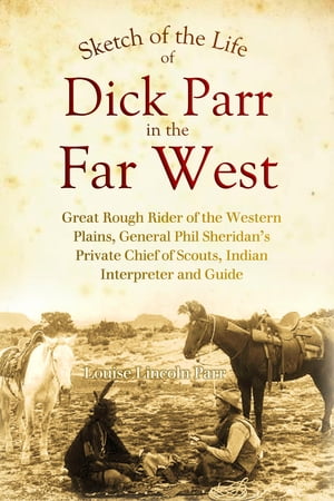 Sketch of the Life of Dick Parr in the Far West: Great Rough Rider of the Western Plains, General Phil Sheridan's Private Chief of Scouts, Indian Interpreter and Guide
