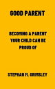 GOOD PARENT BECOMING A PARENT YOUR CHILD CAN BE PROUD OF【電子書籍】[ Stephan M. Grims...