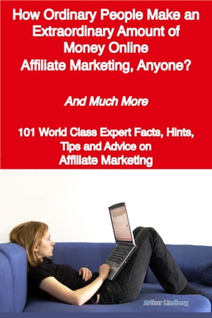 How Ordinary People Make an Extraordinary Amount of Money Online - Affiliate Marketing, Anyone? - And Much More - 101 World Class Expert Facts, Hints, Tips and Advice on Affiliate Marketing【電子書籍】[ Arthur Lindberg ]