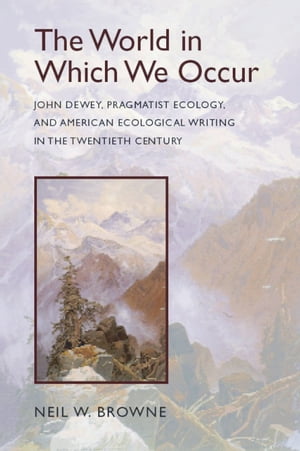 The World in Which We Occur John Dewey, Pragmatist Ecology, and American Ecological Writing in the Twentieth Century