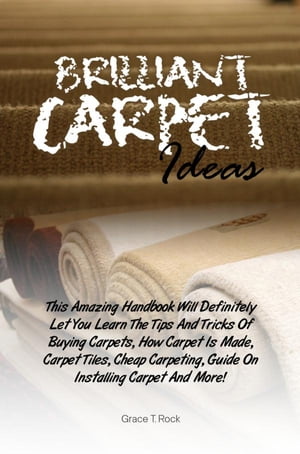Brilliant Carpet Ideas This Amazing Handbook Will Definitely Let You Learn The Tips And Tricks Of Buying Carpets, How Carpet Is Made, Carpet Tiles, Cheap Carpeting, Guide On Installing Carpet And More 【電子書籍】 Grace T. Rock