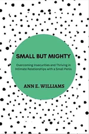 SMALL BUT MIGHTY: Overcoming Insecurities and Thriving in Intimate Relationships with a Small Penis