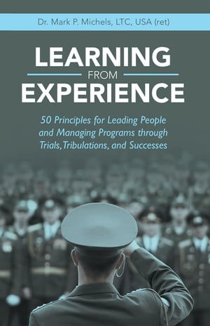Learning from Experience 50 Principles for Leading People and Managing Programs Through Trials, Tribulations, and SuccessesŻҽҡ[ Dr. Mark P. Michels LTC USA ]